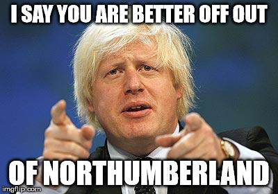 Boris | I SAY YOU ARE BETTER OFF OUT; OF NORTHUMBERLAND | image tagged in boris | made w/ Imgflip meme maker