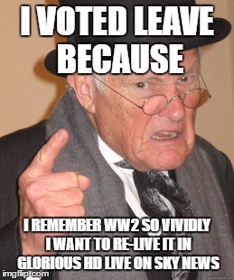 Back In My Day Meme | I VOTED LEAVE BECAUSE; I REMEMBER WW2 SO VIVIDLY I WANT TO RE-LIVE IT IN GLORIOUS HD LIVE ON SKY NEWS | image tagged in memes,back in my day | made w/ Imgflip meme maker