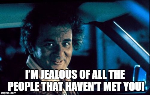 Legal Bill Murray | I’M JEALOUS OF ALL THE PEOPLE THAT HAVEN'T MET YOU! | image tagged in memes,legal bill murray | made w/ Imgflip meme maker