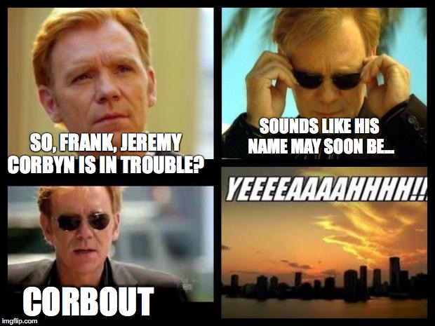 CSI | SOUNDS LIKE HIS NAME MAY SOON BE... SO, FRANK, JEREMY CORBYN IS IN TROUBLE? CORBOUT | image tagged in csi | made w/ Imgflip meme maker