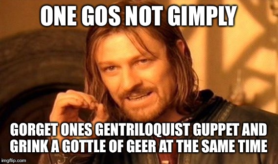 One Does Not Simply | ONE GOS NOT GIMPLY; GORGET ONES GENTRILOQUIST GUPPET AND GRINK A GOTTLE OF GEER AT THE SAME TIME | image tagged in memes,one does not simply | made w/ Imgflip meme maker