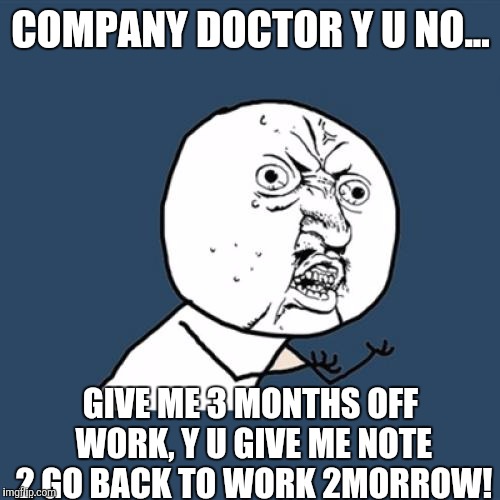 Y U No Meme | COMPANY DOCTOR Y U NO... GIVE ME 3 MONTHS OFF WORK, Y U GIVE ME NOTE 2 GO BACK TO WORK 2MORROW! | image tagged in memes,y u no | made w/ Imgflip meme maker