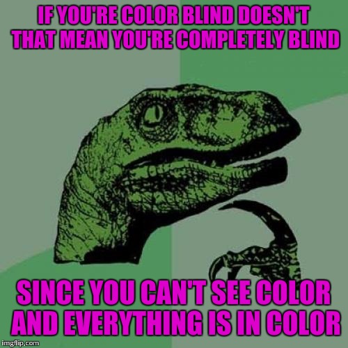 Philosoraptor Meme | IF YOU'RE COLOR BLIND DOESN'T THAT MEAN YOU'RE COMPLETELY BLIND; SINCE YOU CAN'T SEE COLOR AND EVERYTHING IS IN COLOR | image tagged in memes,philosoraptor,colors,blind | made w/ Imgflip meme maker