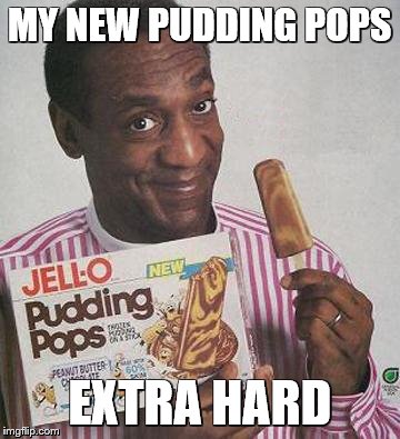 Bill Cosby Pudding | MY NEW PUDDING POPS; EXTRA HARD | image tagged in bill cosby pudding | made w/ Imgflip meme maker