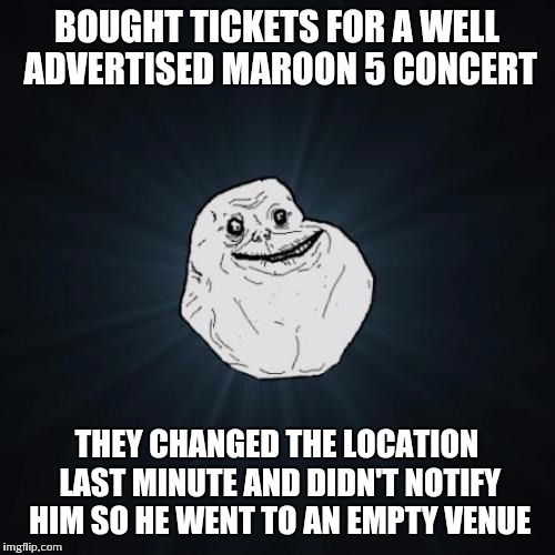 Go figure | BOUGHT TICKETS FOR A WELL ADVERTISED MAROON 5 CONCERT; THEY CHANGED THE LOCATION LAST MINUTE AND DIDN'T NOTIFY HIM SO HE WENT TO AN EMPTY VENUE | image tagged in memes,forever alone,concert | made w/ Imgflip meme maker