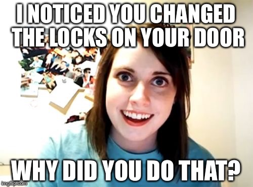 Overly Attached Girlfriend | I NOTICED YOU CHANGED THE LOCKS ON YOUR DOOR; WHY DID YOU DO THAT? | image tagged in memes,overly attached girlfriend | made w/ Imgflip meme maker