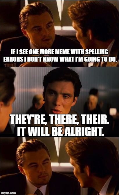 Inception Meme | IF I SEE ONE MORE MEME WITH SPELLING ERRORS I DON'T KNOW WHAT I'M GOING TO DO. THEY'RE, THERE, THEIR. IT WILL BE ALRIGHT. | image tagged in memes,inception | made w/ Imgflip meme maker