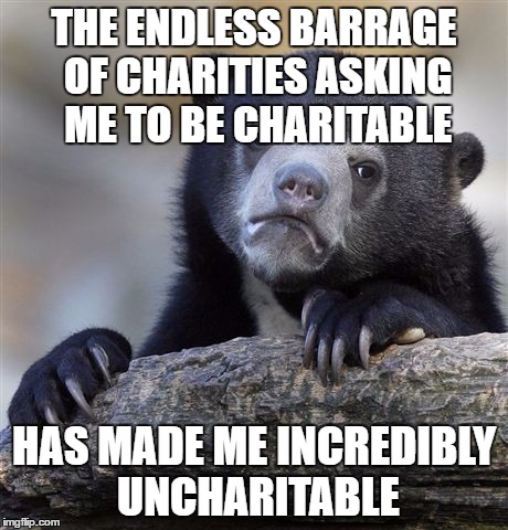 commercials, leaflets, people on the street, clothes bags, unwanted phone calls, donation boxes, charity drives.. | THE ENDLESS BARRAGE OF CHARITIES ASKING ME TO BE CHARITABLE; HAS MADE ME INCREDIBLY UNCHARITABLE | image tagged in memes,confession bear | made w/ Imgflip meme maker