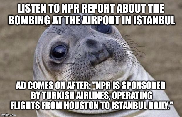 Awkward Moment Sealion Meme | LISTEN TO NPR REPORT ABOUT THE BOMBING AT THE AIRPORT IN ISTANBUL; AD COMES ON AFTER: "NPR IS SPONSORED BY TURKISH AIRLINES, OPERATING FLIGHTS FROM HOUSTON TO ISTANBUL DAILY." | image tagged in memes,awkward moment sealion,AdviceAnimals | made w/ Imgflip meme maker