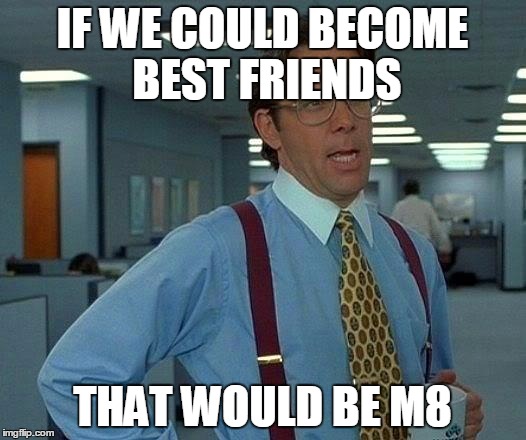 That Would Be Great Meme | IF WE COULD BECOME BEST FRIENDS; THAT WOULD BE M8 | image tagged in memes,that would be great | made w/ Imgflip meme maker