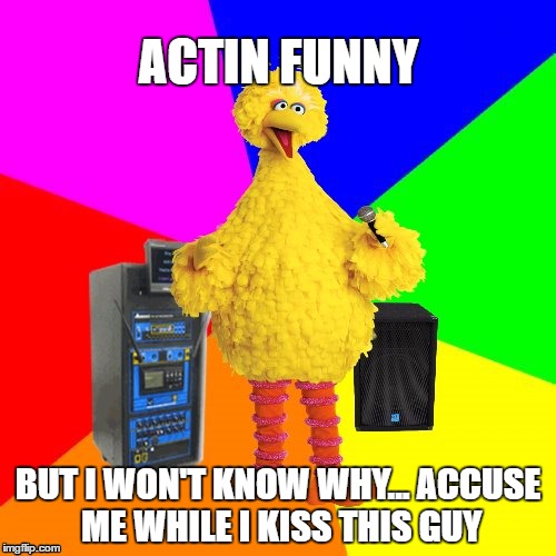 Purple Haze | ACTIN FUNNY; BUT I WON'T KNOW WHY... ACCUSE ME WHILE I KISS THIS GUY | image tagged in wrong lyrics karaoke big bird | made w/ Imgflip meme maker