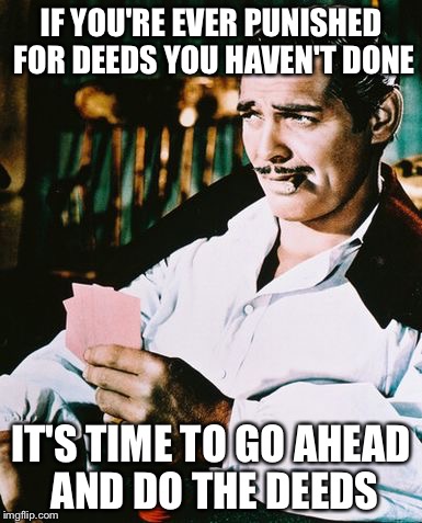Actual advice Rhett Butler | IF YOU'RE EVER PUNISHED FOR DEEDS YOU HAVEN'T DONE IT'S TIME TO GO AHEAD AND DO THE DEEDS | image tagged in rhett butler,memes | made w/ Imgflip meme maker