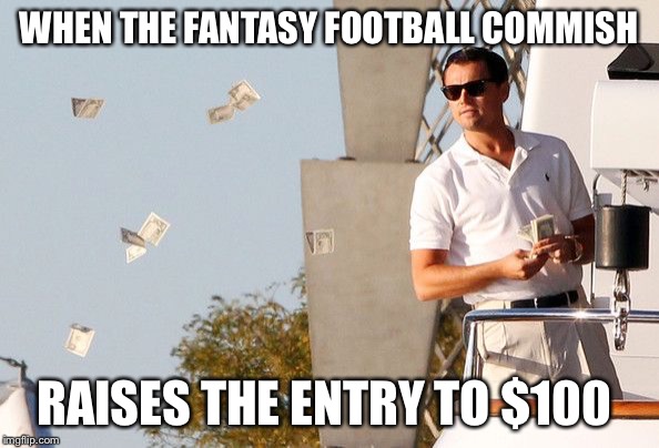 Wolf of Wallstreet Money | WHEN THE FANTASY FOOTBALL COMMISH; RAISES THE ENTRY TO $100 | image tagged in wolf of wallstreet money | made w/ Imgflip meme maker