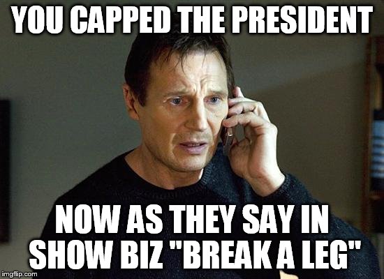 YOU CAPPED THE PRESIDENT NOW AS THEY SAY IN SHOW BIZ "BREAK A LEG" | made w/ Imgflip meme maker