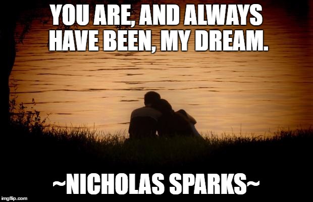 Love | YOU ARE, AND ALWAYS HAVE BEEN, MY DREAM. ~NICHOLAS SPARKS~ | image tagged in love | made w/ Imgflip meme maker