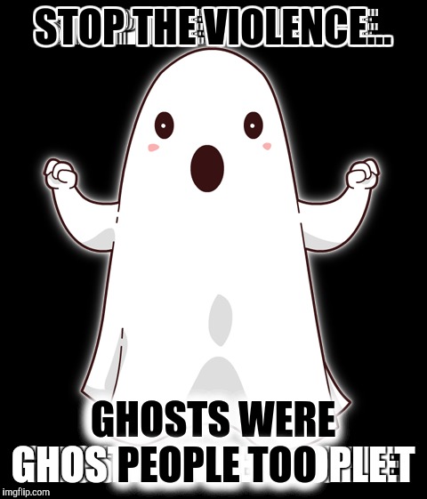 STOP THE VIOLENCE... GHOSTS WERE PEOPLE TOO | made w/ Imgflip meme maker