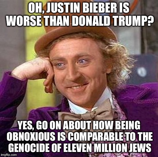 Creepy Condescending Wonka Meme | OH, JUSTIN BIEBER IS WORSE THAN DONALD TRUMP? YES, GO ON ABOUT HOW BEING OBNOXIOUS IS COMPARABLE TO THE GENOCIDE OF ELEVEN MILLION JEWS | image tagged in memes,creepy condescending wonka | made w/ Imgflip meme maker