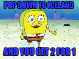 I cri ever teim | POP DOWN TO ICELAND; AND YOU GET 2 FOR 1 | image tagged in normal spongebob | made w/ Imgflip meme maker