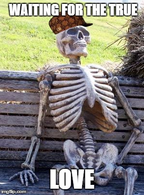 Waiting Skeleton Meme | WAITING FOR THE TRUE; LOVE | image tagged in memes,waiting skeleton,scumbag | made w/ Imgflip meme maker