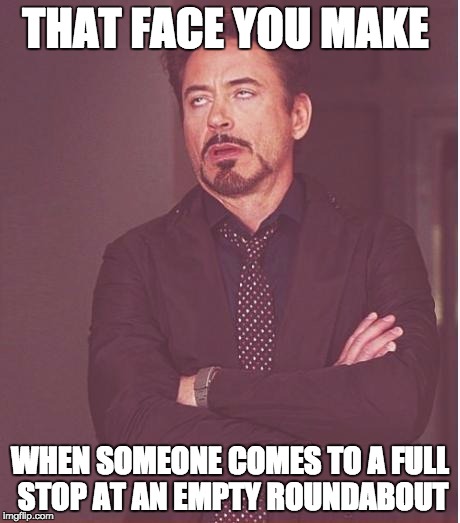 Seriously.... | THAT FACE YOU MAKE; WHEN SOMEONE COMES TO A FULL STOP AT AN EMPTY ROUNDABOUT | image tagged in memes,face you make robert downey jr | made w/ Imgflip meme maker