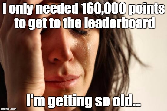 First World Problems Meme | I only needed 160,000 points to get to the leaderboard I'm getting so old... | image tagged in memes,first world problems | made w/ Imgflip meme maker