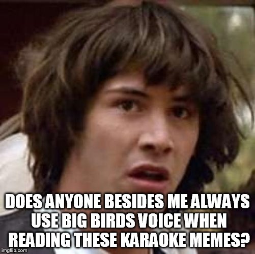 Conspiracy Keanu Meme | DOES ANYONE BESIDES ME ALWAYS USE BIG BIRDS VOICE WHEN READING THESE KARAOKE MEMES? | image tagged in memes,conspiracy keanu | made w/ Imgflip meme maker