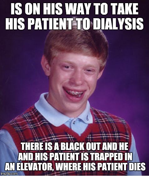 Bad Luck Brian Meme | IS ON HIS WAY TO TAKE HIS PATIENT TO DIALYSIS; THERE IS A BLACK OUT AND HE AND HIS PATIENT IS TRAPPED IN AN ELEVATOR, WHERE HIS PATIENT DIES | image tagged in memes,bad luck brian | made w/ Imgflip meme maker