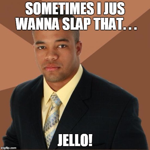 Successful Black Guy | SOMETIMES I JUS WANNA SLAP THAT. . . JELLO! | image tagged in successful black guy | made w/ Imgflip meme maker