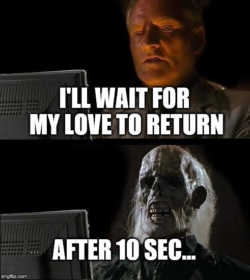 I'll Just Wait Here Meme | I'LL WAIT FOR MY LOVE TO RETURN; AFTER 10 SEC... | image tagged in memes,ill just wait here | made w/ Imgflip meme maker