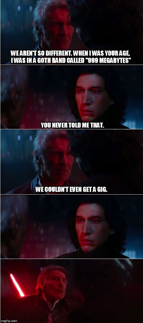 Han makes a funny | WE AREN'T SO DIFFERENT. WHEN I WAS YOUR AGE, I WAS IN A GOTH BAND CALLED "999 MEGABYTES"; YOU NEVER TOLD ME THAT. WE COULDN'T EVEN GET A GIG. | image tagged in star wars,han solo,kylo ren,bad pun,puns | made w/ Imgflip meme maker