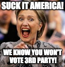 Clinton thinks America has to vote for her | SUCK IT AMERICA! WE KNOW YOU WON'T VOTE 3RD PARTY! | image tagged in hillary clinton,trump,3rd party,bernie sanders,donald trump,green party | made w/ Imgflip meme maker