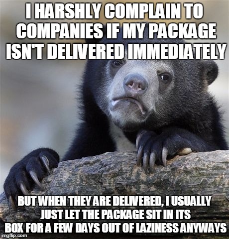 Confession Bear Meme | I HARSHLY COMPLAIN TO COMPANIES IF MY PACKAGE ISN'T DELIVERED IMMEDIATELY; BUT WHEN THEY ARE DELIVERED, I USUALLY JUST LET THE PACKAGE SIT IN ITS BOX FOR A FEW DAYS OUT OF LAZINESS ANYWAYS | image tagged in memes,confession bear | made w/ Imgflip meme maker