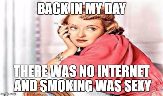 BACK IN MY DAY THERE WAS NO INTERNET AND SMOKING WAS SEXY | made w/ Imgflip meme maker