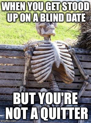 Waiting Skeleton | WHEN YOU GET STOOD UP ON A BLIND DATE; BUT YOU'RE NOT A QUITTER | image tagged in memes,waiting skeleton | made w/ Imgflip meme maker