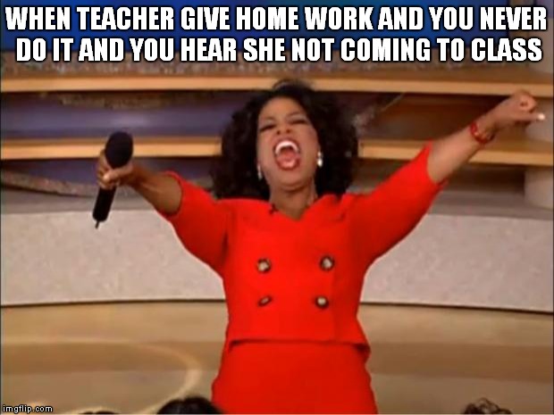 Oprah You Get A | WHEN TEACHER GIVE HOME WORK AND YOU NEVER DO IT AND YOU HEAR SHE NOT COMING TO CLASS | image tagged in memes,oprah you get a | made w/ Imgflip meme maker