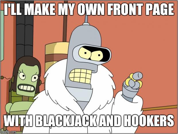 If I don't make it to the front page... | I'LL MAKE MY OWN FRONT PAGE; WITH BLACKJACK AND HOOKERS | image tagged in memes,bender | made w/ Imgflip meme maker