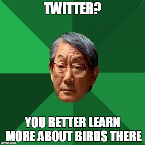 High Expectations Asian Father Meme | TWITTER? YOU BETTER LEARN MORE ABOUT BIRDS THERE | image tagged in memes,high expectations asian father | made w/ Imgflip meme maker