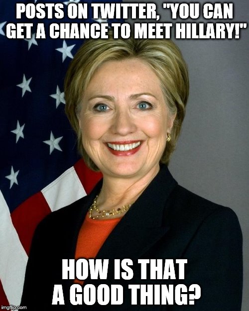 Hillary Clinton | POSTS ON TWITTER, "YOU CAN GET A CHANCE TO MEET HILLARY!"; HOW IS THAT A GOOD THING? | image tagged in hillaryclinton | made w/ Imgflip meme maker