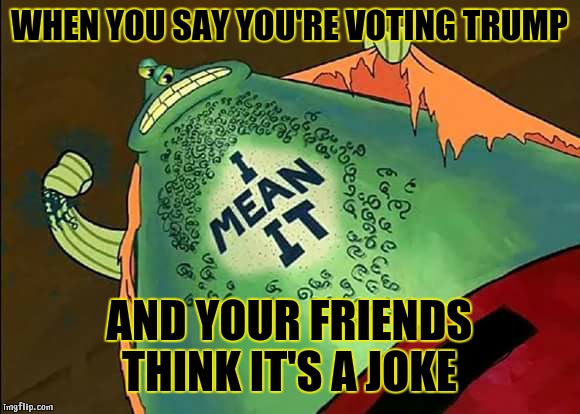 Serious about Trump | WHEN YOU SAY YOU'RE VOTING TRUMP; AND YOUR FRIENDS THINK IT'S A JOKE | image tagged in flats,trump,spongebob,tattoo,serious trump,cartoon | made w/ Imgflip meme maker