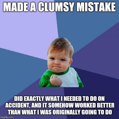 Success Kid Meme | MADE A CLUMSY MISTAKE; DID EXACTLY WHAT I NEEDED TO DO ON ACCIDENT, AND IT SOMEHOW WORKED BETTER THAN WHAT I WAS ORIGINALLY GOING TO DO | image tagged in memes,success kid | made w/ Imgflip meme maker