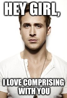 Ryan Gosling | HEY GIRL, I LOVE COMPRISING WITH YOU | image tagged in memes,ryan gosling | made w/ Imgflip meme maker