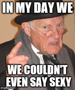 Back In My Day Meme | IN MY DAY WE WE COULDN'T EVEN SAY SEXY | image tagged in memes,back in my day | made w/ Imgflip meme maker