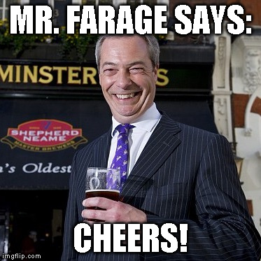 Nigel Farage | MR. FARAGE SAYS:; CHEERS! | image tagged in nigel farage | made w/ Imgflip meme maker