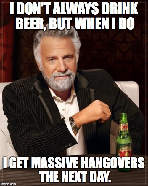 The Most Interesting Man In The World | I DON'T ALWAYS DRINK BEER, BUT WHEN I DO; I GET MASSIVE HANGOVERS THE NEXT DAY. | image tagged in memes,the most interesting man in the world | made w/ Imgflip meme maker