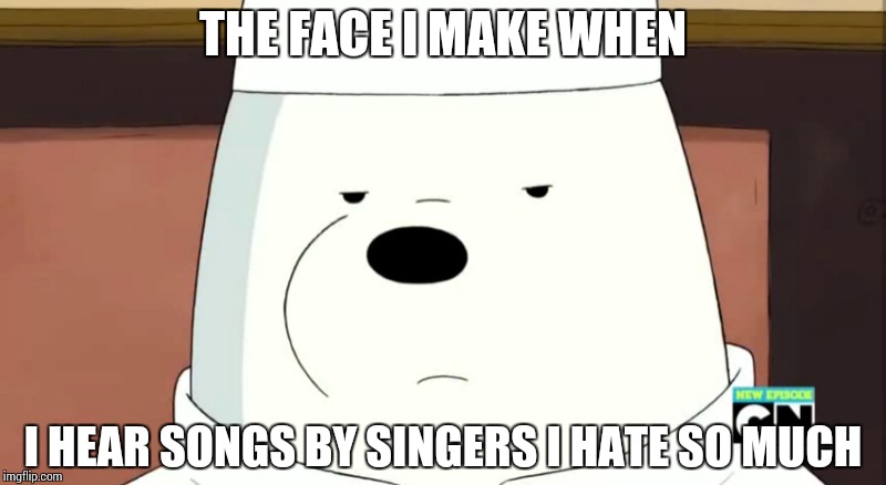 When I hear songs by singers I really hate... | THE FACE I MAKE WHEN; I HEAR SONGS BY SINGERS I HATE SO MUCH | image tagged in we bare bears,ice bear | made w/ Imgflip meme maker