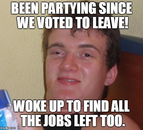 10 Guy Meme | BEEN PARTYING SINCE WE VOTED TO LEAVE! WOKE UP TO FIND ALL THE JOBS LEFT TOO. | image tagged in memes,10 guy | made w/ Imgflip meme maker