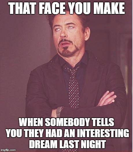 Face You Make Robert Downey Jr | THAT FACE YOU MAKE; WHEN SOMEBODY TELLS YOU THEY HAD AN INTERESTING DREAM LAST NIGHT | image tagged in memes,face you make robert downey jr | made w/ Imgflip meme maker