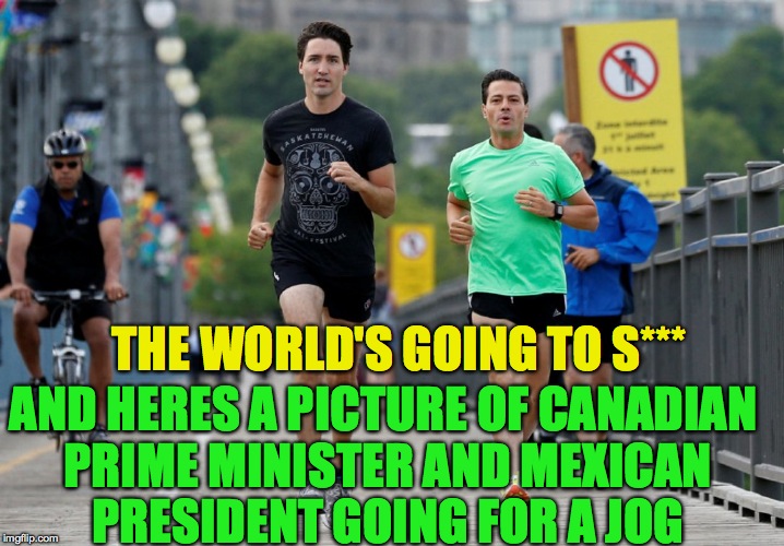 Canadian things.. | THE WORLD'S GOING TO S***; AND HERES A PICTURE OF CANADIAN PRIME MINISTER AND MEXICAN PRESIDENT GOING FOR A JOG | image tagged in memes,funny,canada,justin trudeau,politics,lol | made w/ Imgflip meme maker