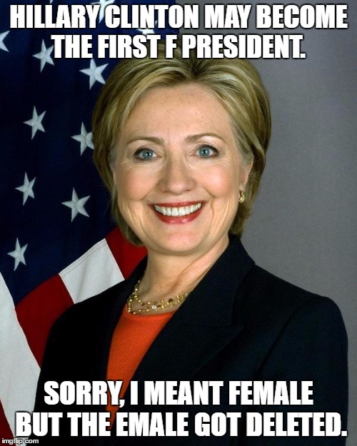 Hillary  | HILLARY CLINTON MAY BECOME THE FIRST F PRESIDENT. SORRY, I MEANT FEMALE BUT THE EMALE GOT DELETED. | image tagged in hillaryclinton,hillary emails,email server,emails,funny | made w/ Imgflip meme maker