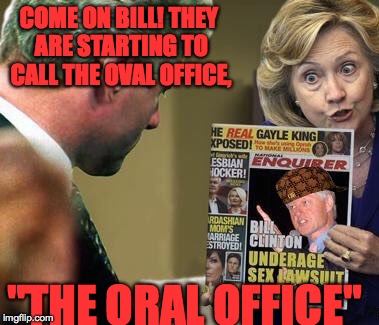 Come on Bill, control yourself. | COME ON BILL! THEY ARE STARTING TO CALL THE OVAL OFFICE, "THE ORAL OFFICE" | image tagged in memes,funny,hillary clinton,president,political,lol | made w/ Imgflip meme maker